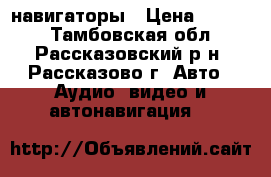 навигаторы › Цена ­ 3 000 - Тамбовская обл., Рассказовский р-н, Рассказово г. Авто » Аудио, видео и автонавигация   